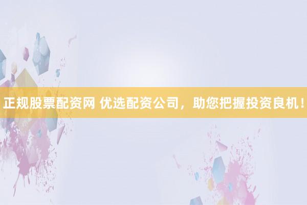 正规股票配资网 优选配资公司，助您把握投资良机！