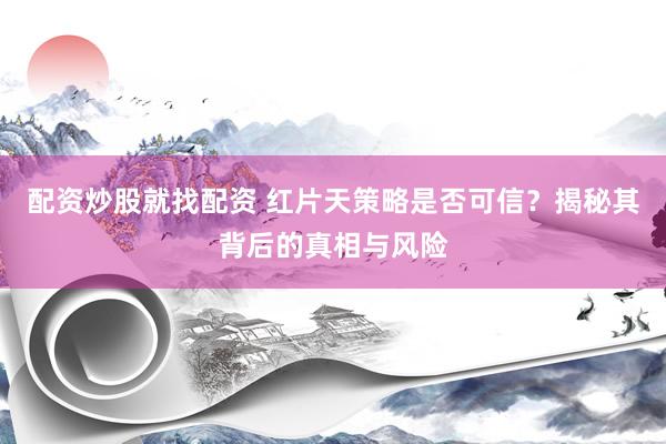 配资炒股就找配资 红片天策略是否可信？揭秘其背后的真相与风险