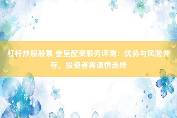 杠杆炒股股票 金呈配资服务评测：优势与风险并存，投资者需谨慎选择