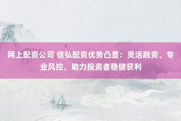 网上配资公司 信弘配资优势凸显：灵活融资、专业风控，助力投资者稳健获利