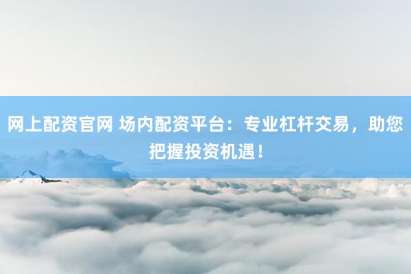 网上配资官网 场内配资平台：专业杠杆交易，助您把握投资机遇！