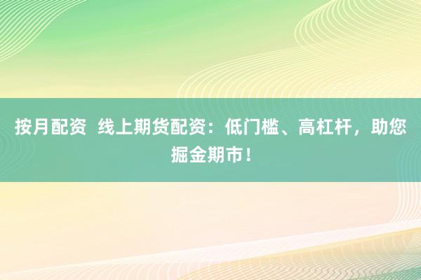 按月配资  线上期货配资：低门槛、高杠杆，助您掘金期市！