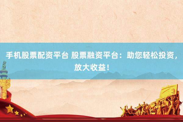 手机股票配资平台 股票融资平台：助您轻松投资，放大收益！