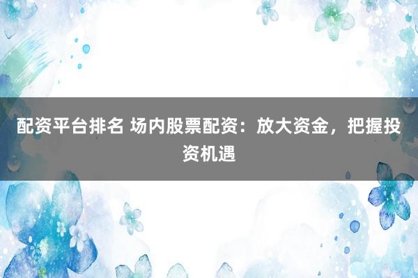 配资平台排名 场内股票配资：放大资金，把握投资机遇