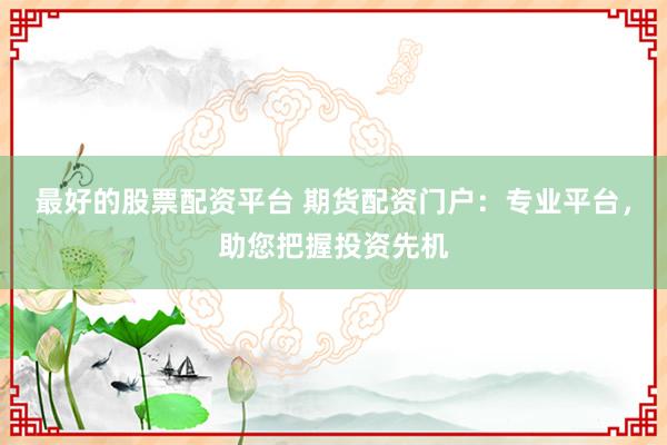 最好的股票配资平台 期货配资门户：专业平台，助您把握投资先机