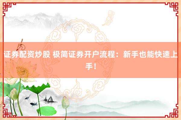 证券配资炒股 极简证券开户流程：新手也能快速上手！