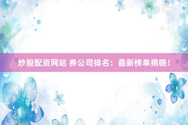 炒股配资网站 券公司排名：最新榜单揭晓！