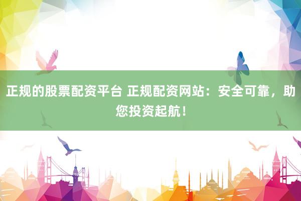 正规的股票配资平台 正规配资网站：安全可靠，助您投资起航！