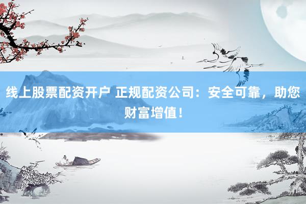 线上股票配资开户 正规配资公司：安全可靠，助您财富增值！