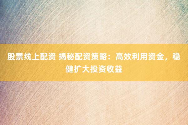 股票线上配资 揭秘配资策略：高效利用资金，稳健扩大投资收益