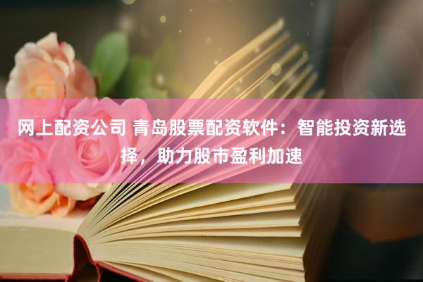 网上配资公司 青岛股票配资软件：智能投资新选择，助力股市盈利加速