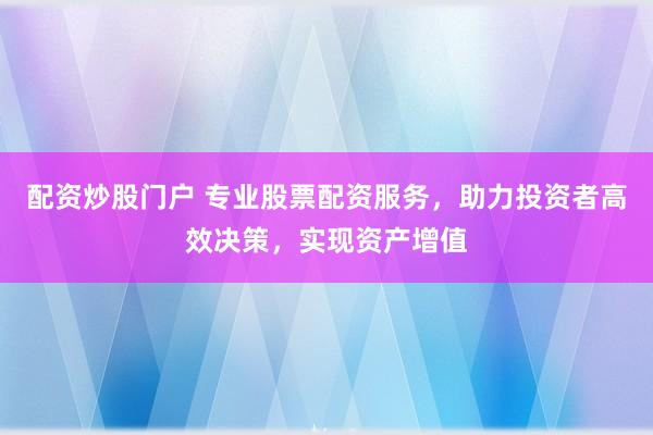 配资炒股门户 专业股票配资服务，助力投资者高效决策，实现资产增值