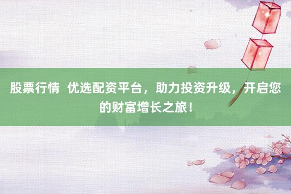股票行情  优选配资平台，助力投资升级，开启您的财富增长之旅！
