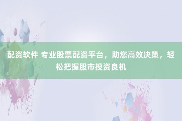 配资软件 专业股票配资平台，助您高效决策，轻松把握股市投资良机