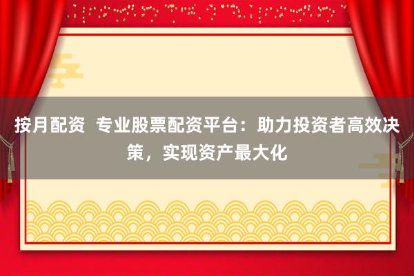 按月配资  专业股票配资平台：助力投资者高效决策，实现资产最大化