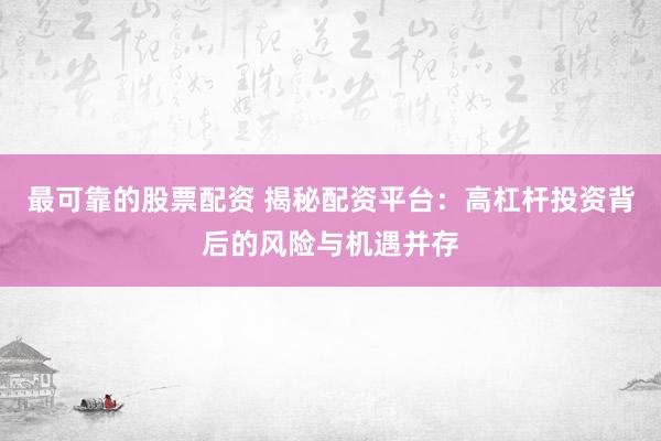 最可靠的股票配资 揭秘配资平台：高杠杆投资背后的风险与机遇并存