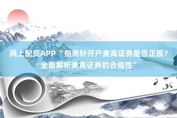 网上配资APP “指南针开户麦高证券是否正规？全面解析麦高证券的合规性”
