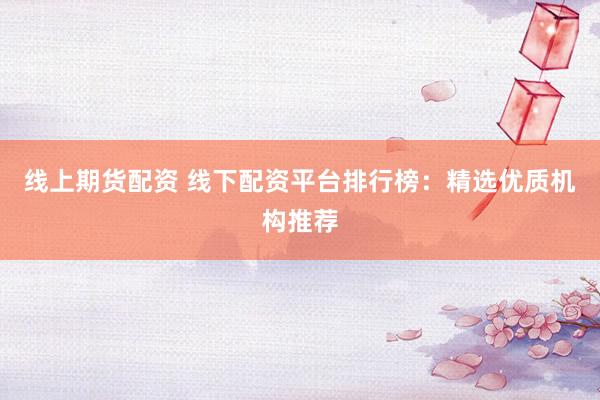 线上期货配资 线下配资平台排行榜：精选优质机构推荐