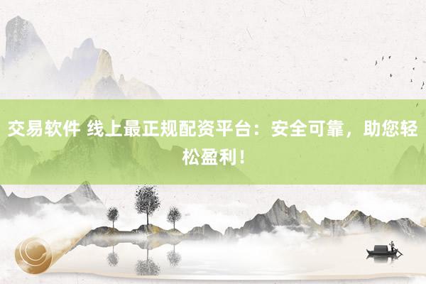 交易软件 线上最正规配资平台：安全可靠，助您轻松盈利！