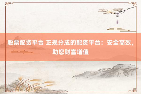 股票配资平台 正规分成的配资平台：安全高效，助您财富增值