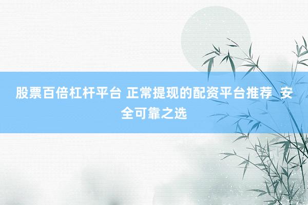股票百倍杠杆平台 正常提现的配资平台推荐  安全可靠之选