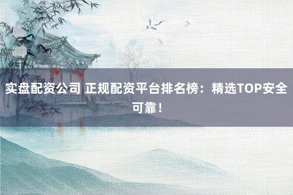 实盘配资公司 正规配资平台排名榜：精选TOP安全可靠！