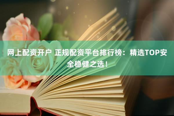 网上配资开户 正规配资平台排行榜：精选TOP安全稳健之选！