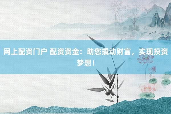 网上配资门户 配资资金：助您撬动财富，实现投资梦想！
