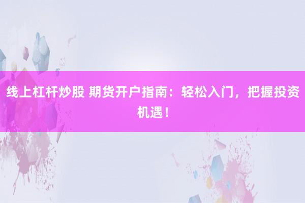 线上杠杆炒股 期货开户指南：轻松入门，把握投资机遇！
