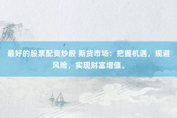 最好的股票配资炒股 期货市场：把握机遇，规避风险，实现财富增值。