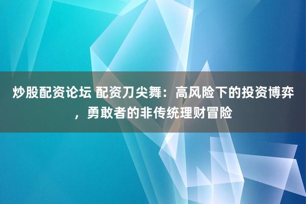 炒股配资论坛 配资刀尖舞：高风险下的投资博弈，勇敢者的非传统理财冒险