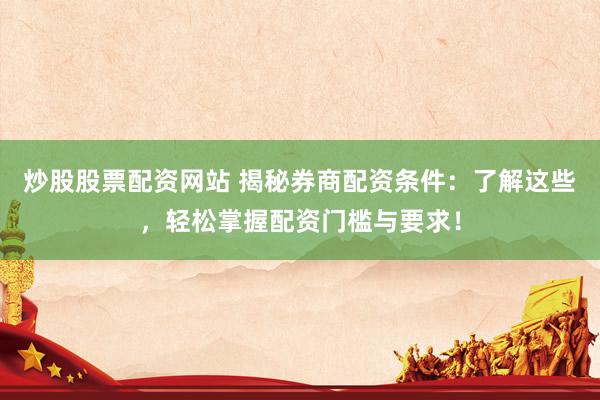 炒股股票配资网站 揭秘券商配资条件：了解这些，轻松掌握配资门槛与要求！