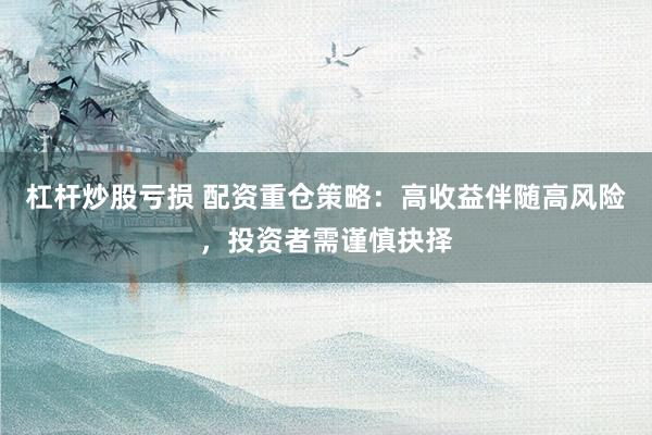 杠杆炒股亏损 配资重仓策略：高收益伴随高风险，投资者需谨慎抉择