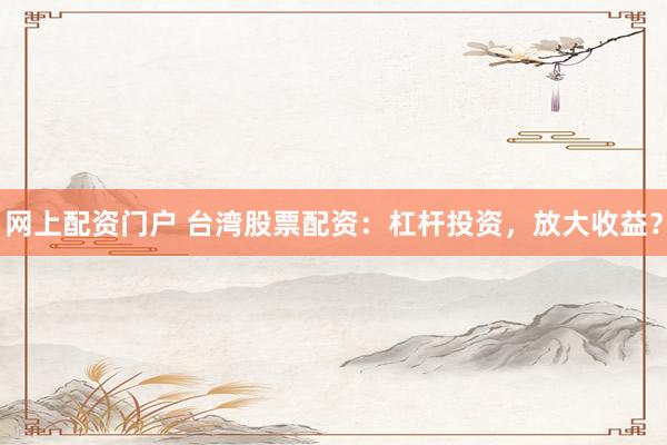 网上配资门户 台湾股票配资：杠杆投资，放大收益？