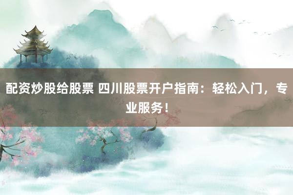 配资炒股给股票 四川股票开户指南：轻松入门，专业服务！
