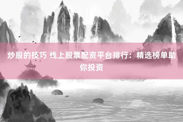 炒股的技巧 线上股票配资平台排行：精选榜单助你投资