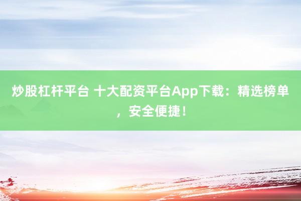 炒股杠杆平台 十大配资平台App下载：精选榜单，安全便捷！
