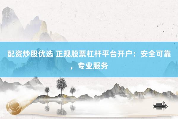 配资炒股优选 正规股票杠杆平台开户：安全可靠，专业服务