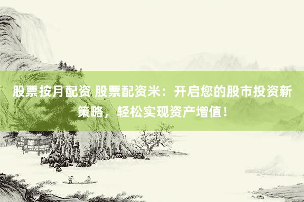 股票按月配资 股票配资米：开启您的股市投资新策略，轻松实现资产增值！