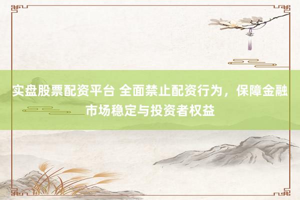 实盘股票配资平台 全面禁止配资行为，保障金融市场稳定与投资者权益