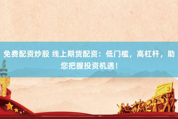 免费配资炒股 线上期货配资：低门槛，高杠杆，助您把握投资机遇！