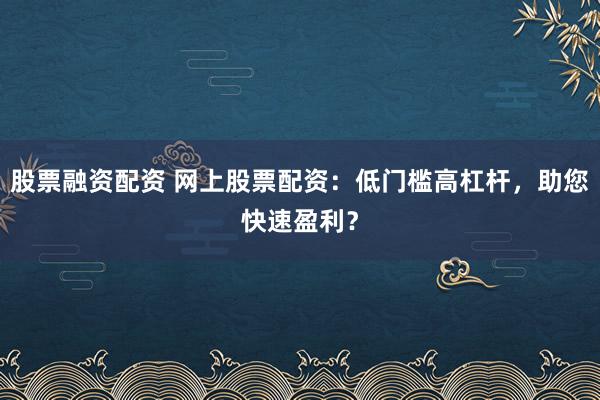 股票融资配资 网上股票配资：低门槛高杠杆，助您快速盈利？