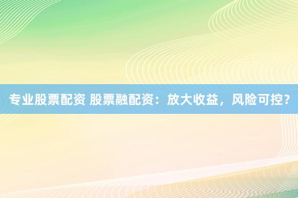专业股票配资 股票融配资：放大收益，风险可控？