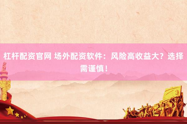杠杆配资官网 场外配资软件：风险高收益大？选择需谨慎！