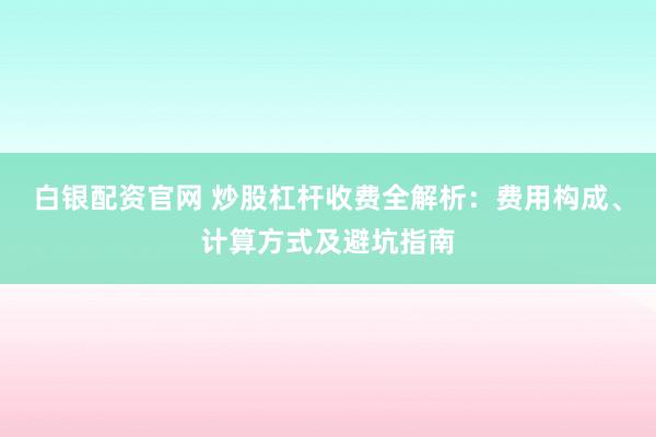 白银配资官网 炒股杠杆收费全解析：费用构成、计算方式及避坑指南