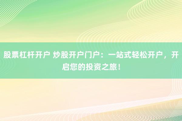 股票杠杆开户 炒股开户门户：一站式轻松开户，开启您的投资之旅！