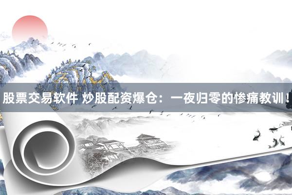 股票交易软件 炒股配资爆仓：一夜归零的惨痛教训！