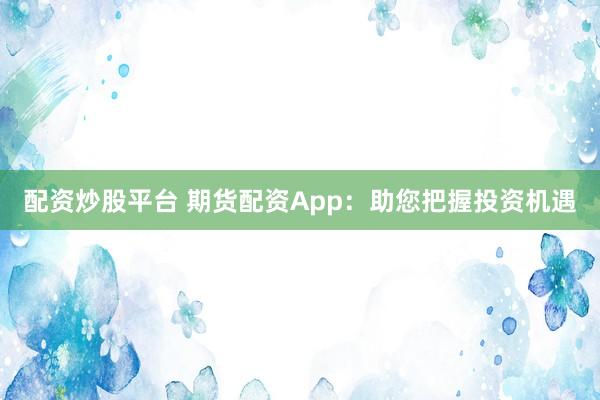 配资炒股平台 期货配资App：助您把握投资机遇