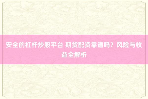 安全的杠杆炒股平台 期货配资靠谱吗？风险与收益全解析