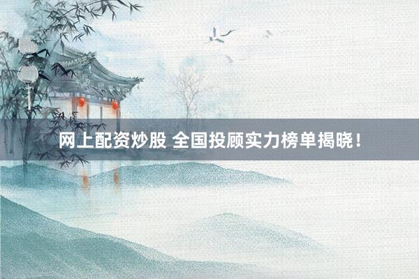 网上配资炒股 全国投顾实力榜单揭晓！